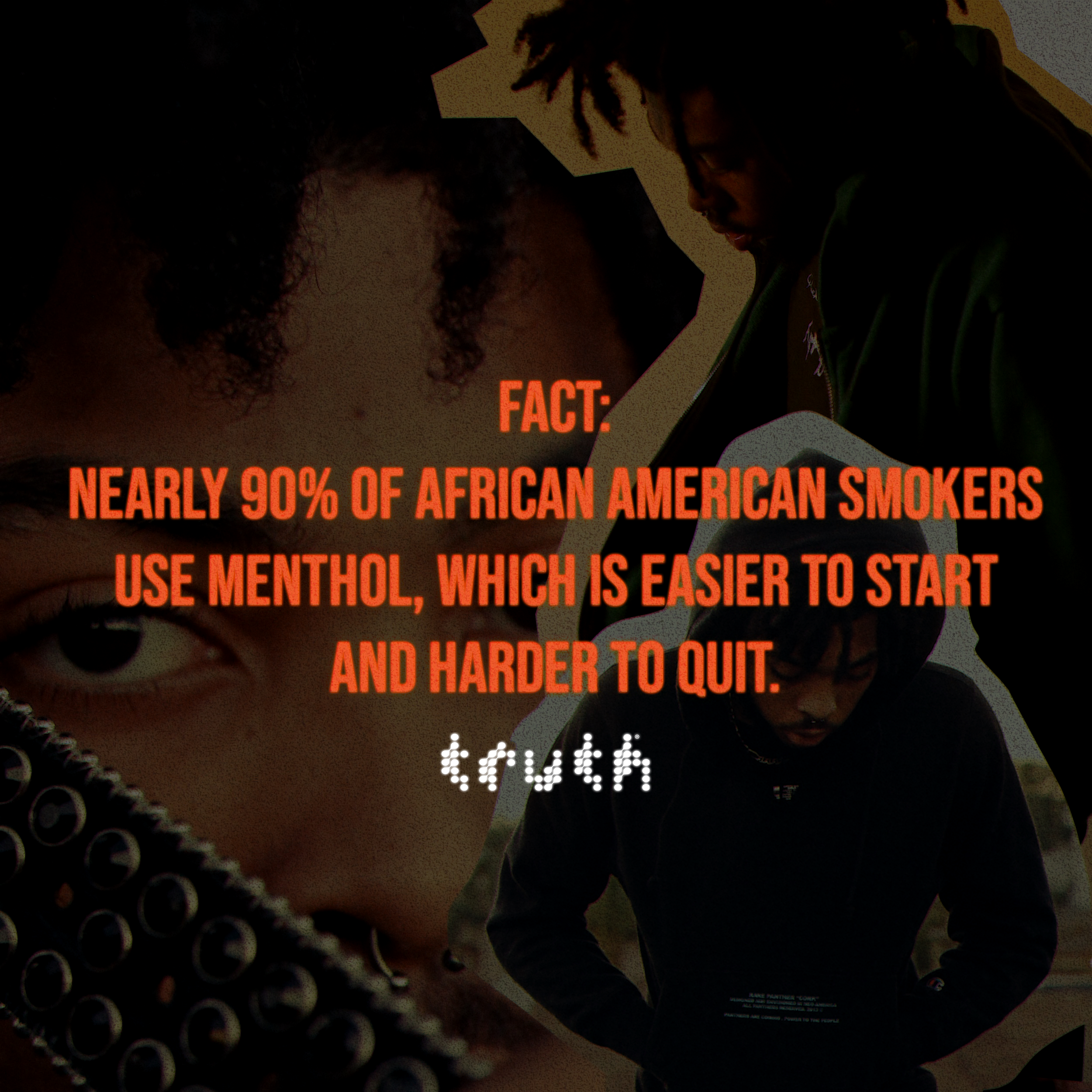 FACT: Nearly 90% of African American smokers use menthol, which is easier to start and harder to quit.