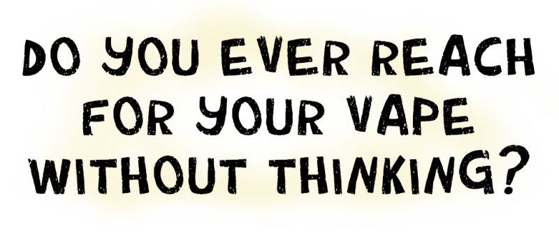 Do you ever reach for your vape without thinking?